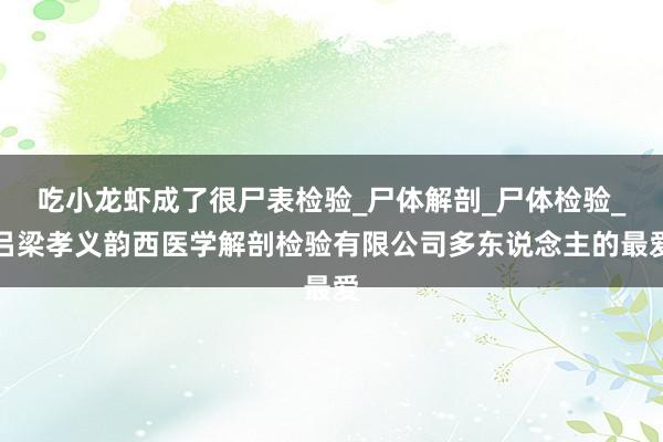 吃小龙虾成了很尸表检验_尸体解剖_尸体检验_吕梁孝义韵西医学解剖检验有限公司多东说念主的最爱