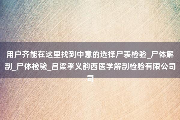 用户齐能在这里找到中意的选择尸表检验_尸体解剖_尸体检验_吕梁孝义韵西医学解剖检验有限公司
