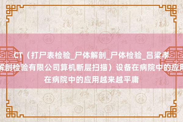 CT(打尸表检验_尸体解剖_尸体检验_吕梁孝义韵西医学解剖检验有限公司算机断层扫描)设备在病院中的应用越来越平庸