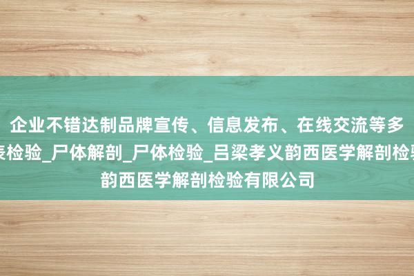 企业不错达制品牌宣传、信息发布、在线交流等多重功能尸表检验_尸体解剖_尸体检验_吕梁孝义韵西医学解剖检验有限公司