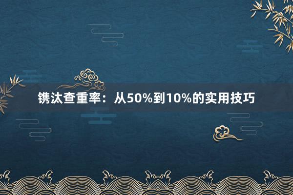 镌汰查重率：从50%到10%的实用技巧