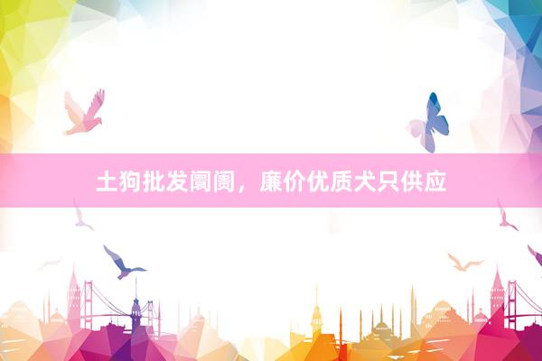 土狗批发阛阓，廉价优质犬只供应