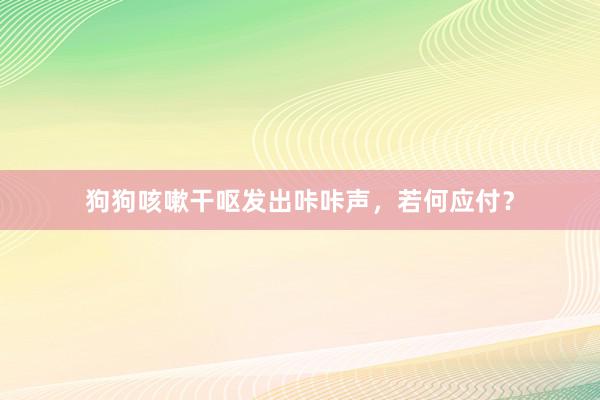 狗狗咳嗽干呕发出咔咔声，若何应付？