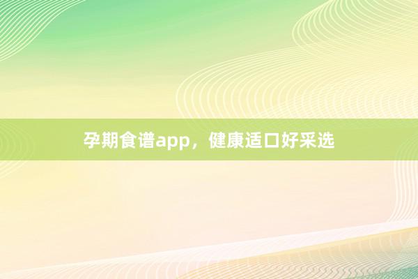 孕期食谱app，健康适口好采选